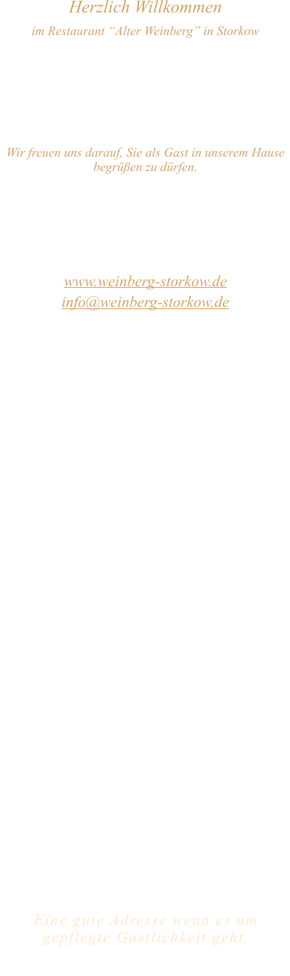Herzlich Willkommen im Restaurant “Alter Weinberg” in Storkow Unweit vom Storkower See, direkt an einer der größten Binnendünen Deutschlands, erwartet Sie das Restaurant Alter Weinberg. Genießen Sie das vielfältige kulinarische Angebot aus der Brandenburger Küche. Ob im Wein- oder Kaminzimmer, im sonnigen Winter- oder Biergarten, Sie werden sich bei uns wohl fühlen.   Wir freuen uns darauf, Sie als Gast in unserem Hause begrüßen zu dürfen.  Restaurant „Alter Weinberg“ Inhaber Andreas Neidhardt Reichenwalder Straße 64 15859 Storkow www.weinberg-storkow.de info@weinberg-storkow.de Telefon 033678 62706 Mobil 01622352403  Wir haben vom 12.04. ab 18 Uhr bis 20.04. geschlossen.  Öffnungszeiten Mittwoch - Freitag 12.00 - 14.30 und 17.00 - 21.00 Uhr Samstag und Sonntag 12.00 - 21.00 Uhr  Unsere Küche bietet Ihnen von 12.00 - 14.00 und 17.00 - 20.00 Uhr feines und frisches aus der Mark Brandenburg.  Wir sind ein kleines Familienunternehmen  mit  insgesamt 3 Mitarbeitern.  Wir möchten sie höflich bitten, den Tisch vorher zu reservieren. Bitte beachten Sie das für Gruppen über 12 Personen à la carte nicht möglich ist. Für Feierlichkeiten variable Öffnungszeiten nach vorheriger Absprache. Unsere Gerichte sind hausgemacht, werden frisch zubereitet und stammen größtenteils aus regionalen Zutaten.  Alle Preise in Euro inkl. MwSt.   Eine gute Adresse wenn es um gepflegte Gastlichkeit geht.  Wir freuen uns auf Ihren Besuch